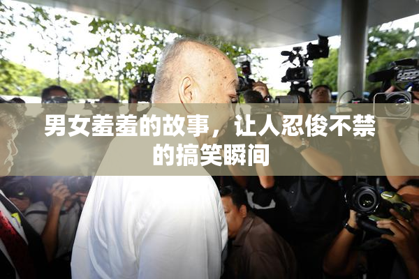 男女羞羞的故事，让人忍俊不禁的搞笑瞬间