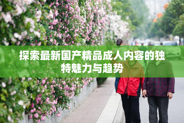 探索最新国产精品成人内容的独特魅力与趋势