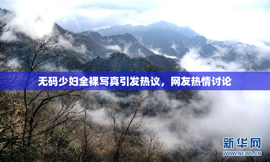无码少妇全裸写真引发热议，网友热情讨论