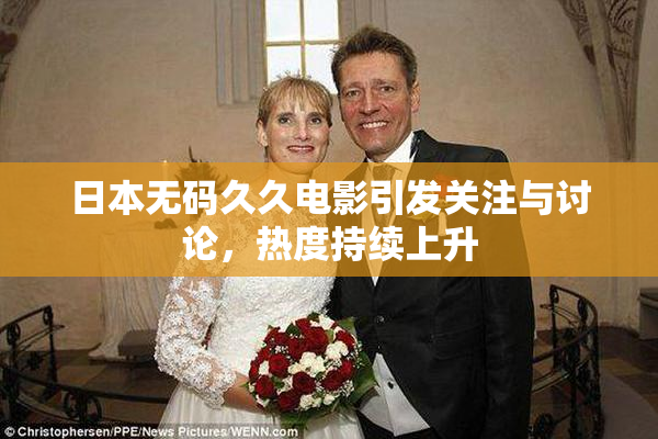 日本无码久久电影引发关注与讨论，热度持续上升