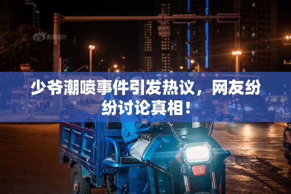 少爷潮喷事件引发热议，网友纷纷讨论真相！