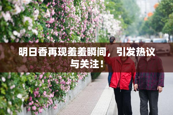 明日香再现羞羞瞬间，引发热议与关注！