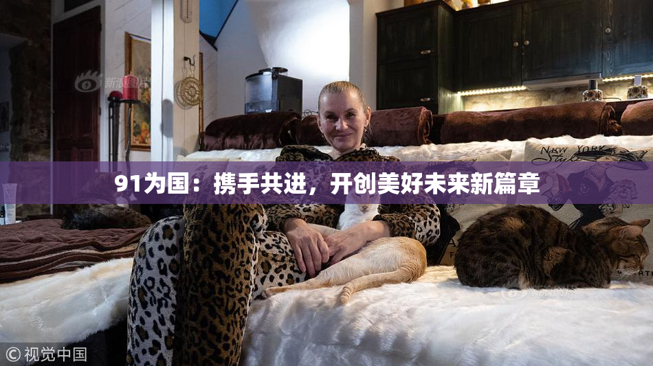 91为国：携手共进，开创美好未来新篇章