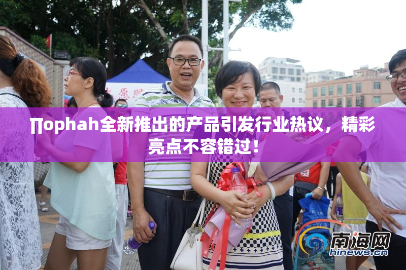 ∏ophah全新推出的产品引发行业热议，精彩亮点不容错过！