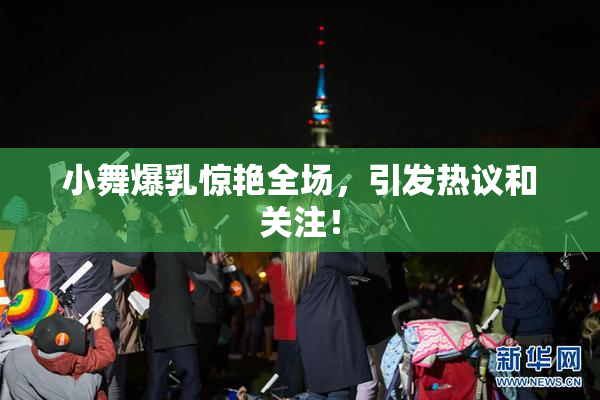 小舞爆乳惊艳全场，引发热议和关注！