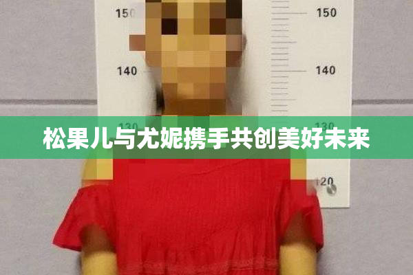 松果儿与尤妮携手共创美好未来