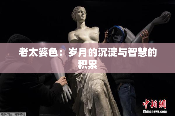 老太婆色：岁月的沉淀与智慧的积累