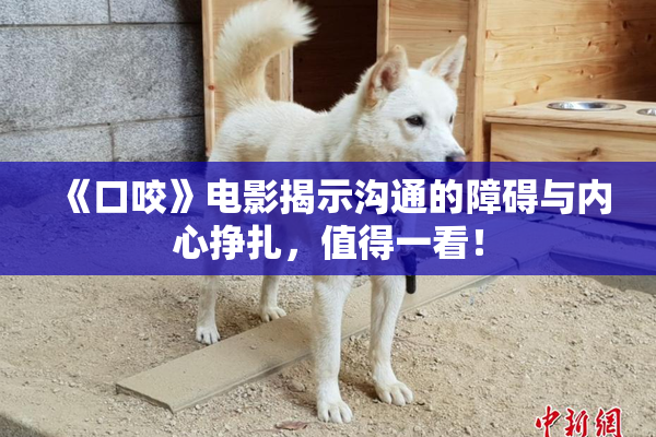《口咬》电影揭示沟通的障碍与内心挣扎，值得一看！