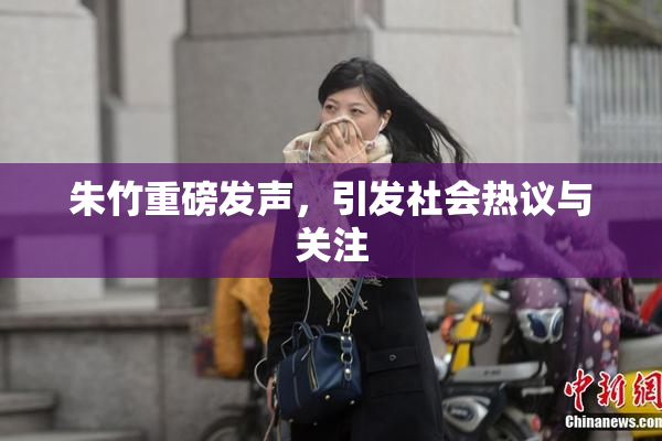 朱竹重磅发声，引发社会热议与关注