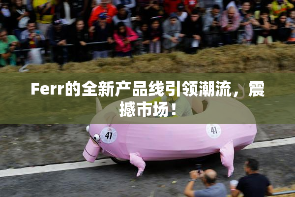 Ferr的全新产品线引领潮流，震撼市场！
