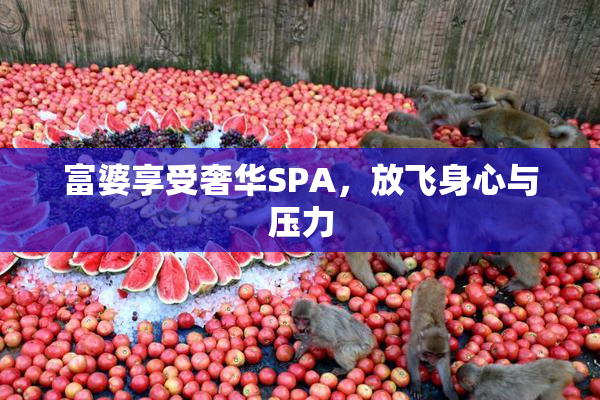 富婆享受奢华SPA，放飞身心与压力