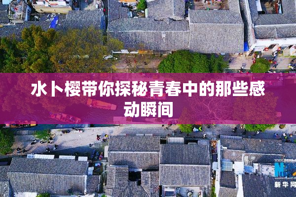 水卜樱带你探秘青春中的那些感动瞬间
