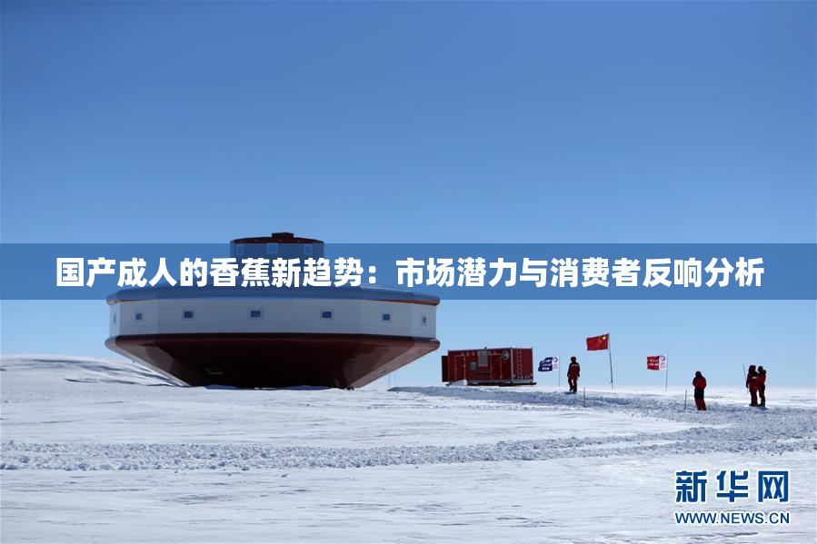 国产成人的香蕉新趋势：市场潜力与消费者反响分析