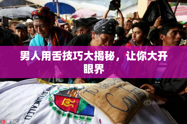 男人用舌技巧大揭秘，让你大开眼界