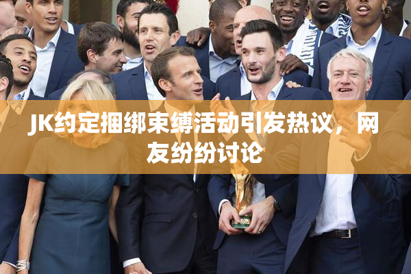 JK约定捆绑束缚活动引发热议，网友纷纷讨论