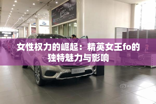 女性权力的崛起：精英女王fo的独特魅力与影响