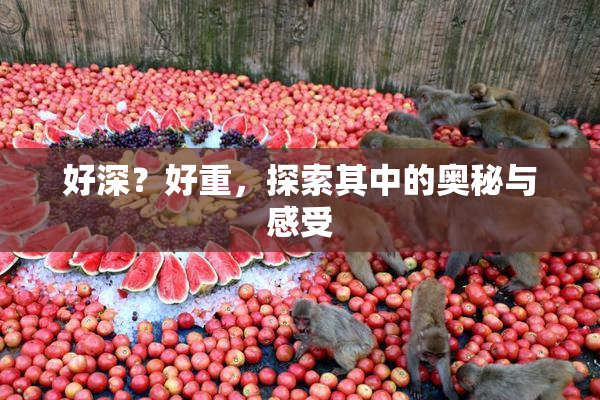 好深？好重，探索其中的奥秘与感受
