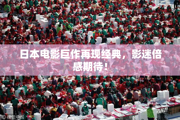 日本电影巨作再现经典，影迷倍感期待！