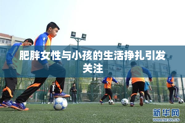 肥胖女性与小孩的生活挣扎引发关注