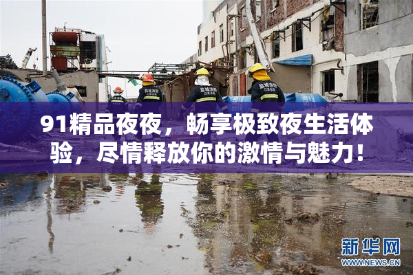 91精品夜夜，畅享极致夜生活体验，尽情释放你的激情与魅力！