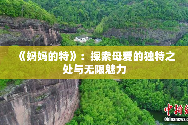 《妈妈的特》：探索母爱的独特之处与无限魅力