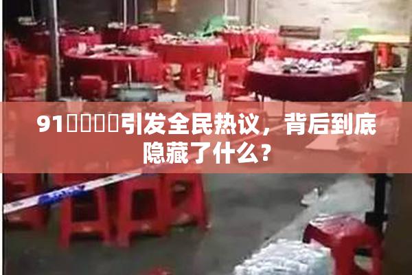 91❌‌❌‌引发全民热议，背后到底隐藏了什么？