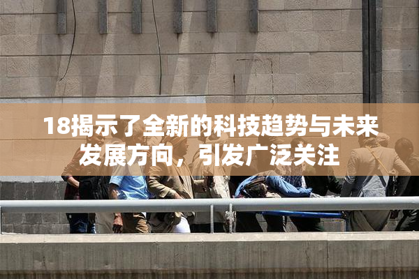 18揭示了全新的科技趋势与未来发展方向，引发广泛关注