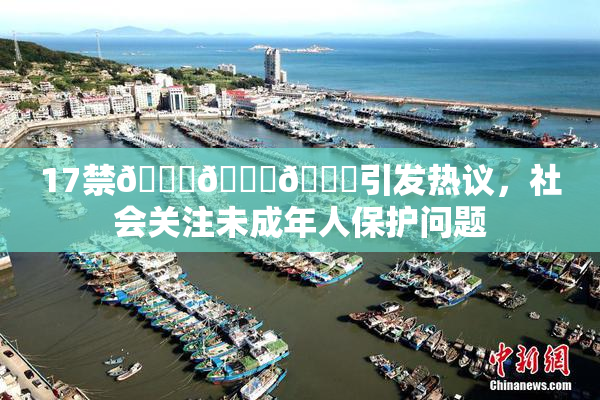 17禁🍆🍑🔞引发热议，社会关注未成年人保护问题