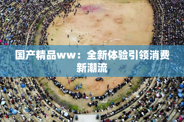 国产精品ww：全新体验引领消费新潮流