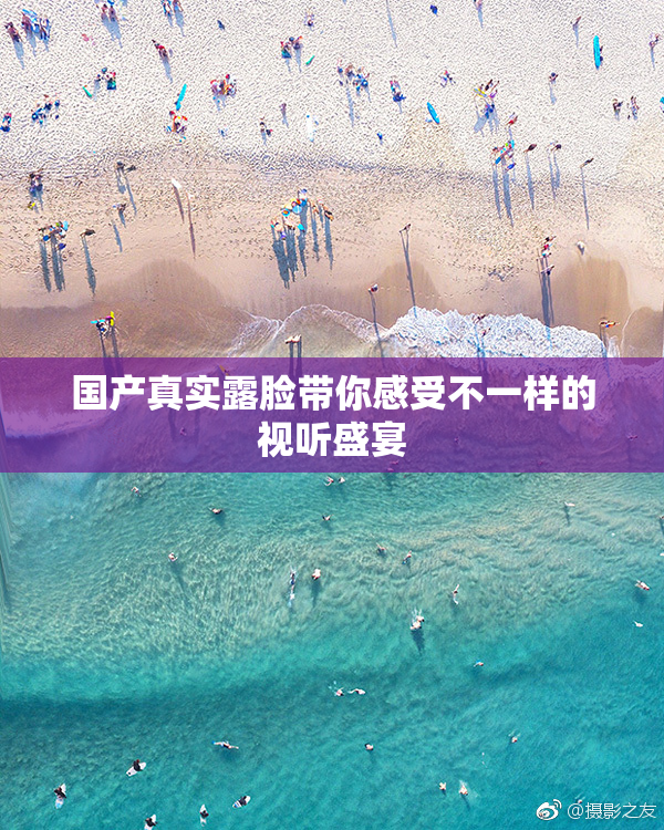 国产真实露脸带你感受不一样的视听盛宴