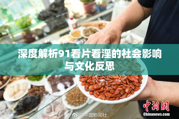 深度解析91看片看淫的社会影响与文化反思