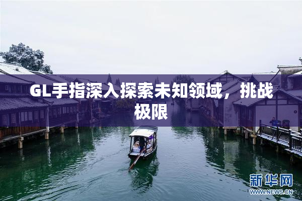 GL手指深入探索未知领域，挑战极限