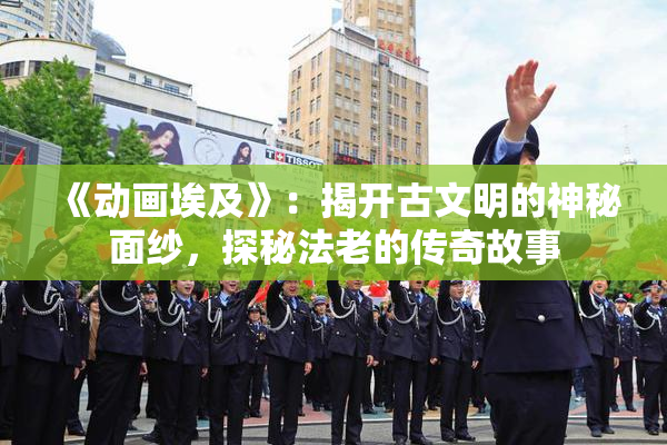 《动画埃及》：揭开古文明的神秘面纱，探秘法老的传奇故事