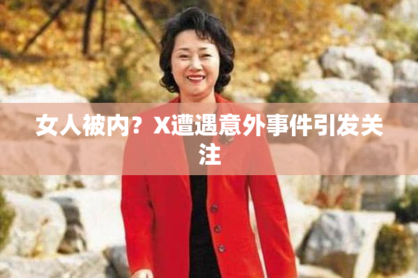 女人被内？X遭遇意外事件引发关注