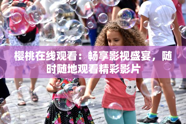 樱桃在线观看：畅享影视盛宴，随时随地观看精彩影片