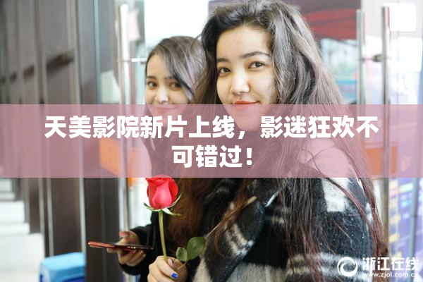 天美影院新片上线，影迷狂欢不可错过！