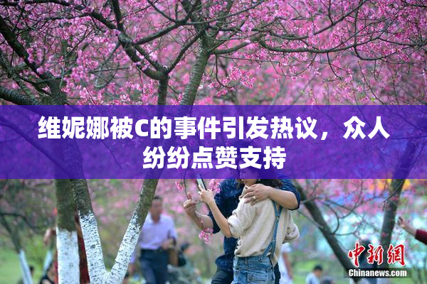 维妮娜被C的事件引发热议，众人纷纷点赞支持