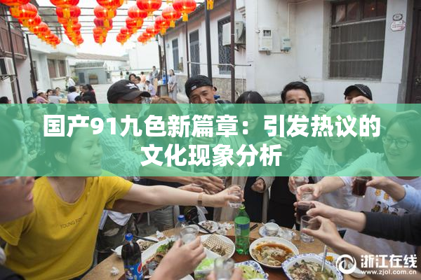 国产91九色新篇章：引发热议的文化现象分析