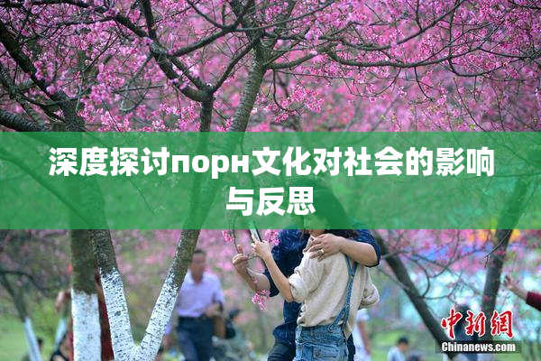 深度探讨порн文化对社会的影响与反思
