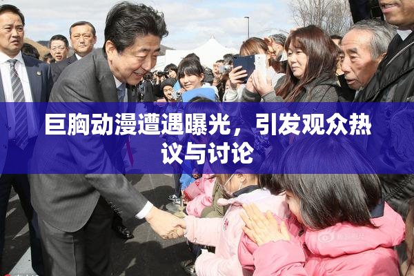 巨胸动漫遭遇曝光，引发观众热议与讨论