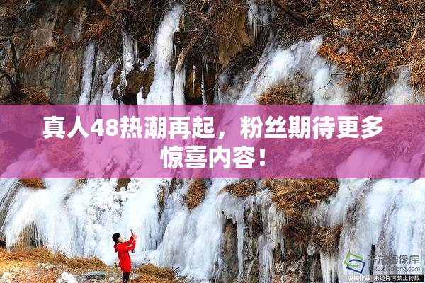真人48热潮再起，粉丝期待更多惊喜内容！