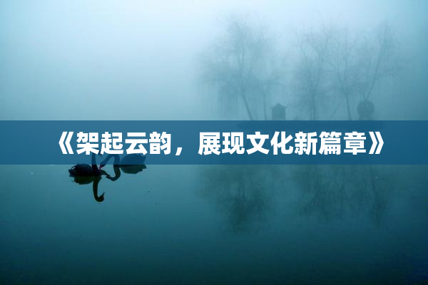 《架起云韵，展现文化新篇章》
