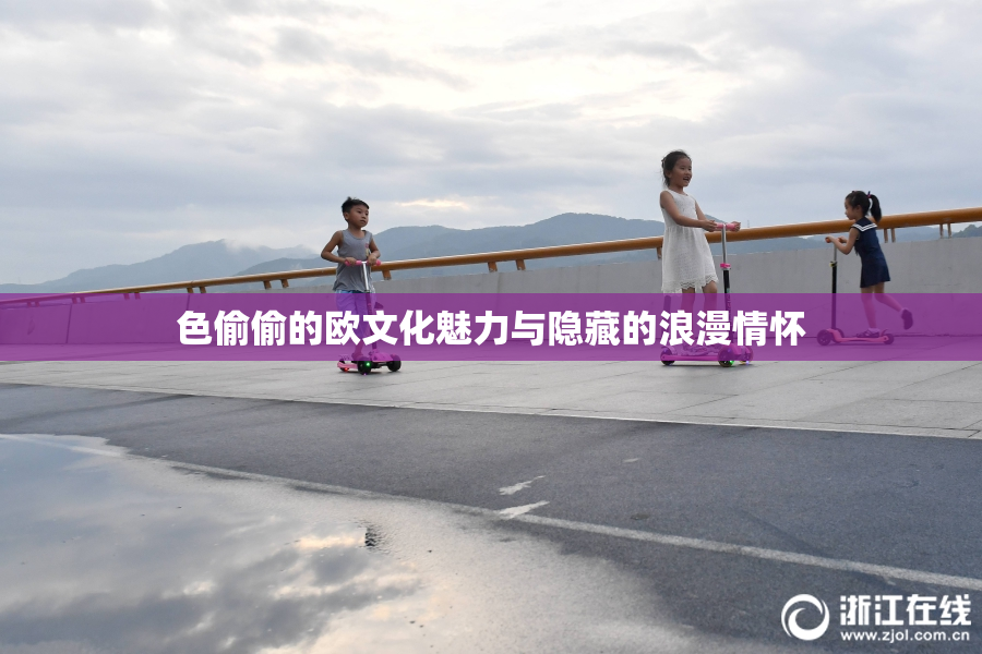 色偷偷的欧文化魅力与隐藏的浪漫情怀