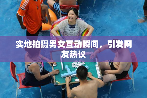 实地拍摄男女互动瞬间，引发网友热议