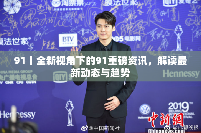 91丨全新视角下的91重磅资讯，解读最新动态与趋势