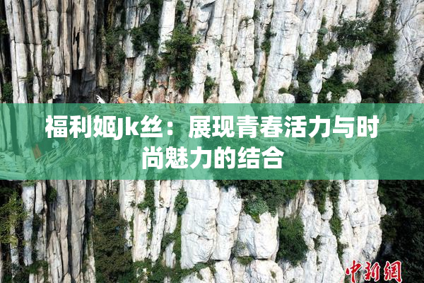 福利姬Jk丝：展现青春活力与时尚魅力的结合