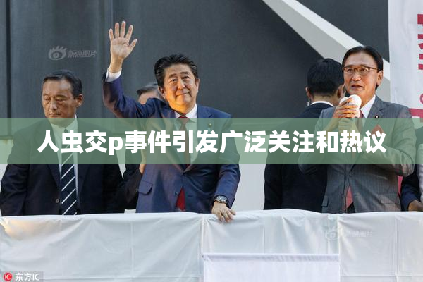 人虫交p事件引发广泛关注和热议