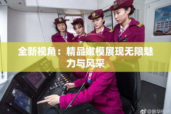 全新视角：精品嫩模展现无限魅力与风采
