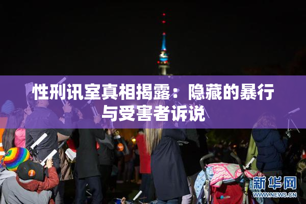 性刑讯室真相揭露：隐藏的暴行与受害者诉说