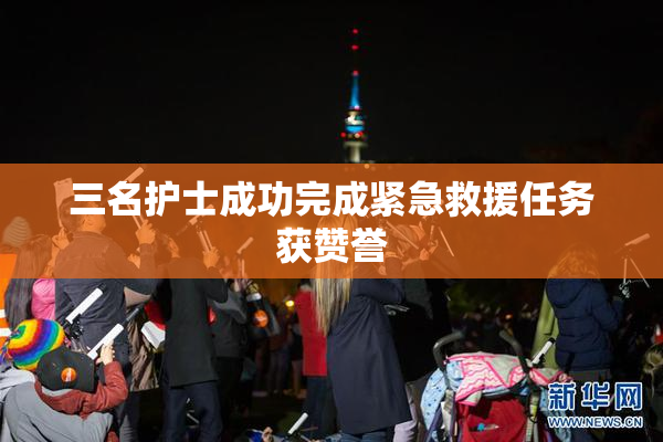 三名护士成功完成紧急救援任务获赞誉